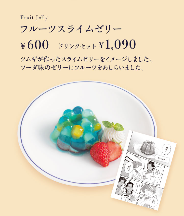 「フルーツスライムゼリー」【単品600円／ドリンクセット1,090円】 ツムギが作ったスライムゼリーをイメージしました。ソーダ味のゼリーにフルーツをあしらいました。