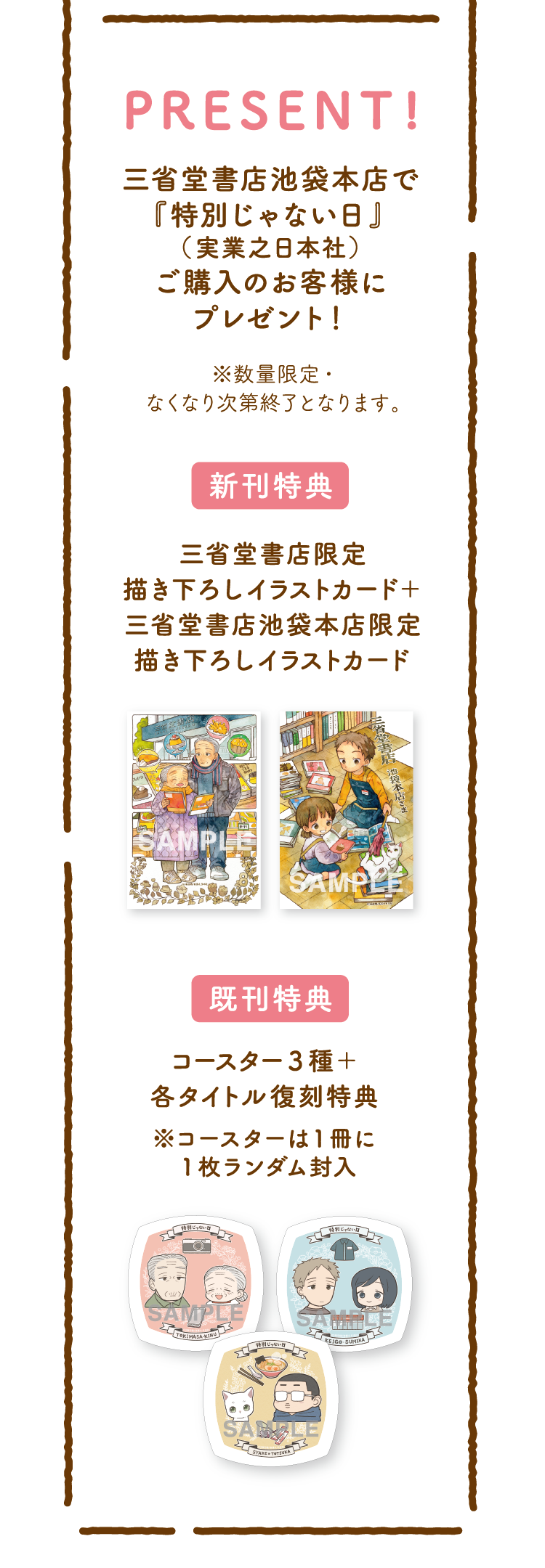 【PRESENT!】三省堂書店池袋本店で『特別じゃない日』（実業之日本社）ご購入のお客様にプレゼント！ ※数量限定・なくなり次第終了となります。／【新刊特典】三省堂書店限定描き下ろしイラストカード＋三省堂書店池袋本店限定描き下ろしイラストカード　【既刊特典】コースター3種＋各タイトル復刻特典 ※コースターは1冊に1枚ランダム封入