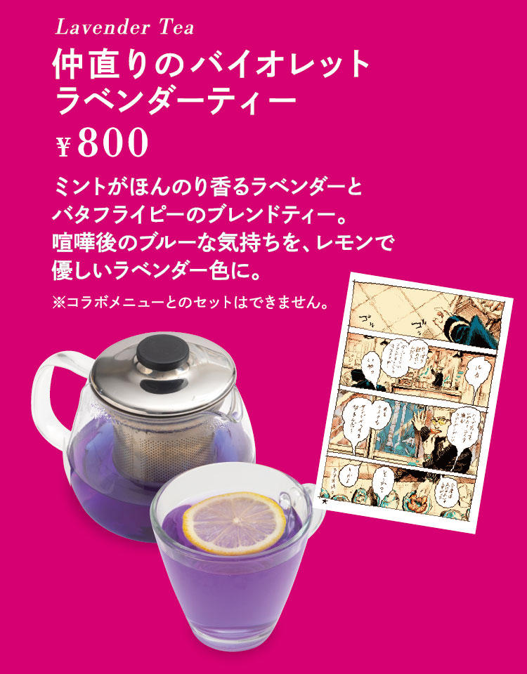 「仲直りのバイオレットラベンダーティー」【単品800円】 ミントがほんのり香るラベンダーとバタフライピーのブレンドティー。喧嘩後のブルーな気持ちを、レモンで優しいラベンダー色に。 ※コラボメニューとのセットはできません。